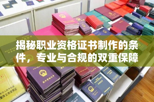 台前揭秘职业资格证书制作的条件，专业与合规的双重保障